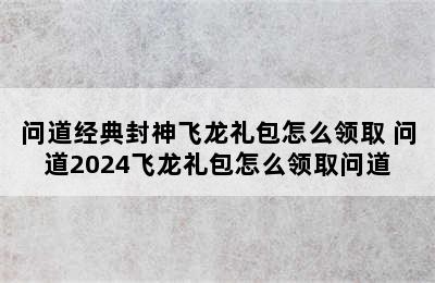 问道经典封神飞龙礼包怎么领取 问道2024飞龙礼包怎么领取问道